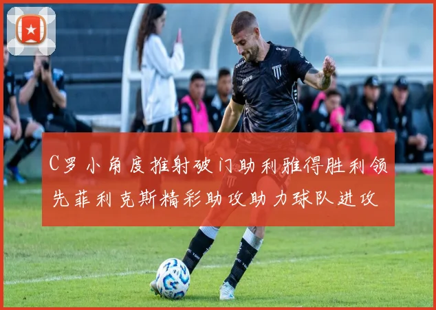 C罗小角度推射破门助利雅得胜利领先菲利克斯精彩助攻助力球队进攻