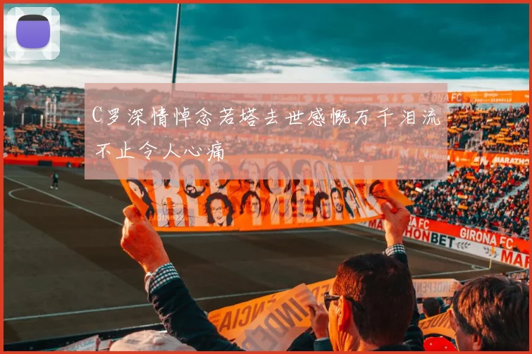 C罗深情悼念若塔去世感慨万千泪流不止令人心痛
