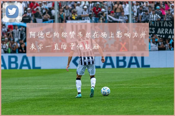 阿德巴约称赞韦尔在场上影响力并表示一直给予他鼓励