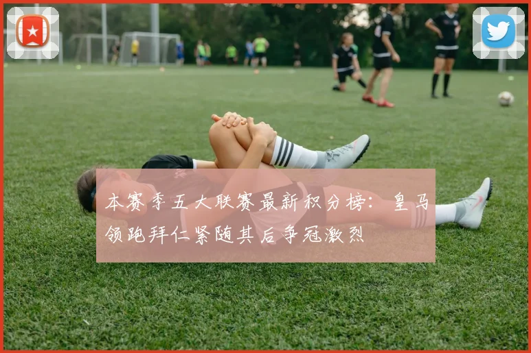 本赛季五大联赛最新积分榜：皇马领跑拜仁紧随其后争冠激烈