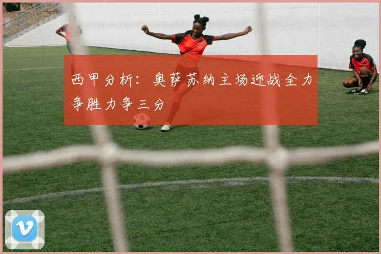 西甲分析：奥萨苏纳主场迎战全力争胜力争三分