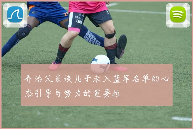 乔治父亲谈儿子未入蓝军名单的心态引导与努力的重要性