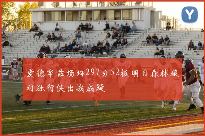 爱德华兹场均297分52板明日森林狼对独行侠出战成疑