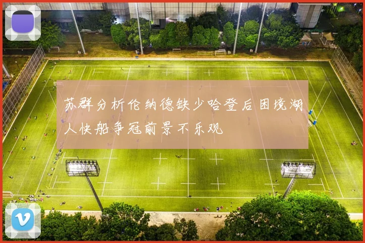 苏群分析伦纳德缺少哈登后困境湖人快船争冠前景不乐观