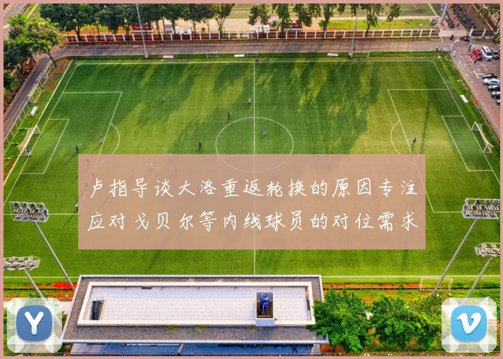 卢指导谈大洛重返轮换的原因专注应对戈贝尔等内线球员的对位需求调整