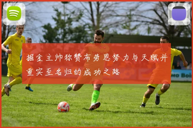 掘金主帅称赞布劳恩努力与天赋并重实至名归的成功之路