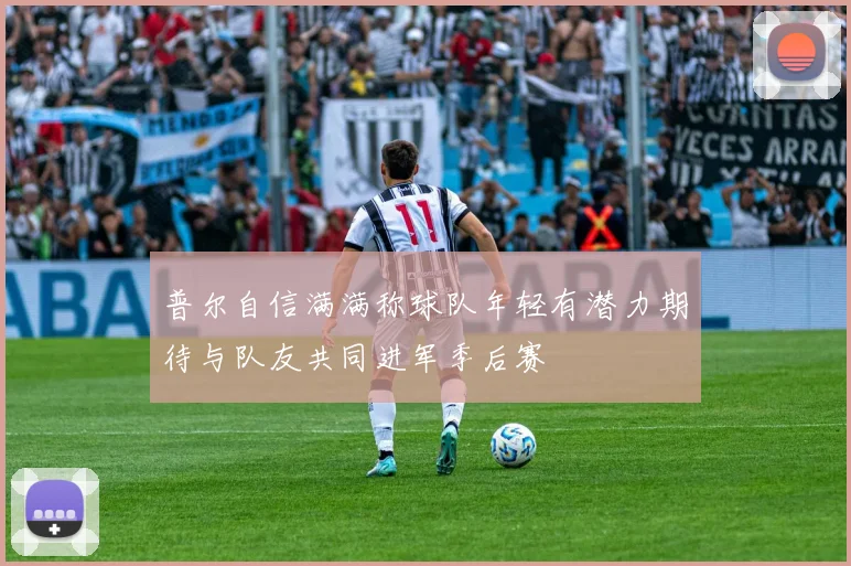 普尔自信满满称球队年轻有潜力期待与队友共同进军季后赛