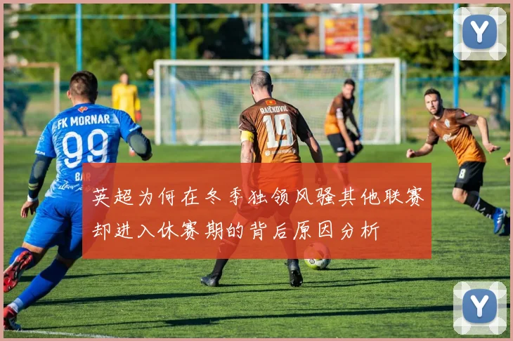 英超为何在冬季独领风骚其他联赛却进入休赛期的背后原因分析