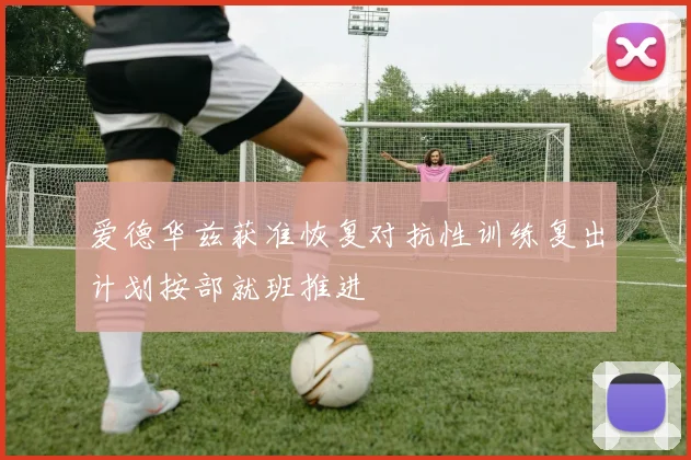 爱德华兹获准恢复对抗性训练复出计划按部就班推进