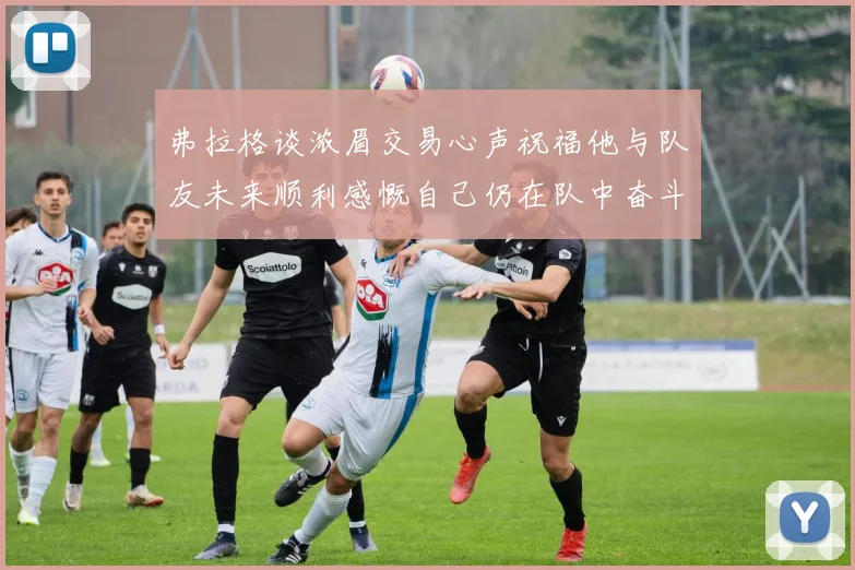 弗拉格谈浓眉交易心声祝福他与队友未来顺利感慨自己仍在队中奋斗