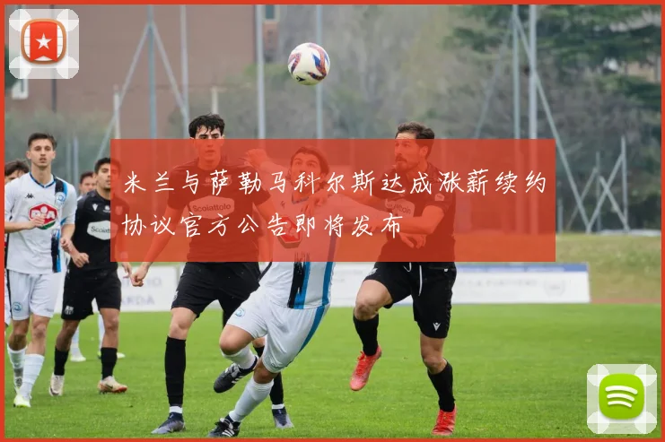 米兰与萨勒马科尔斯达成涨薪续约协议官方公告即将发布