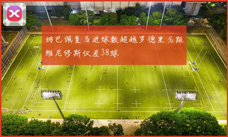 姆巴佩皇马进球数超越罗德里戈距维尼修斯仅差38球