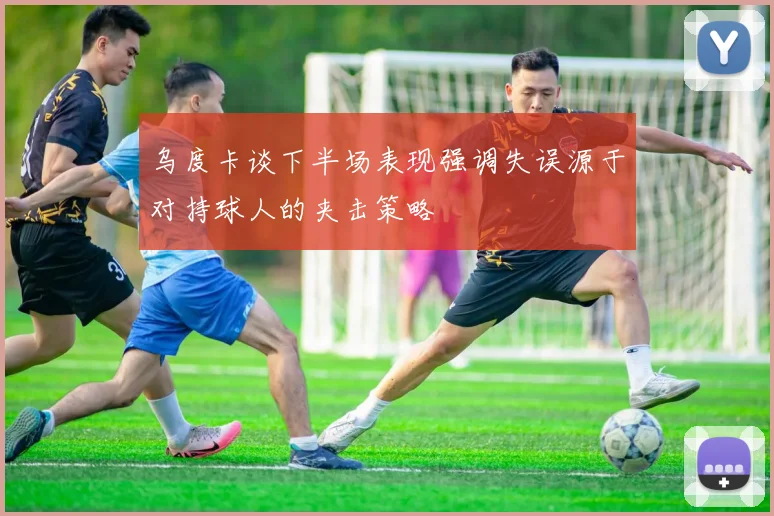乌度卡谈下半场表现强调失误源于对持球人的夹击策略