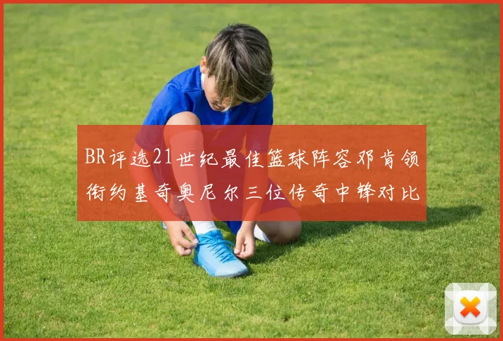 BR评选21世纪最佳篮球阵容邓肯领衔约基奇奥尼尔三位传奇中锋对比分析
