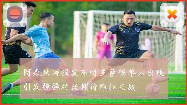 阿森纳海报发布特罗萨德单人出镜引发强强对话期待维拉之战