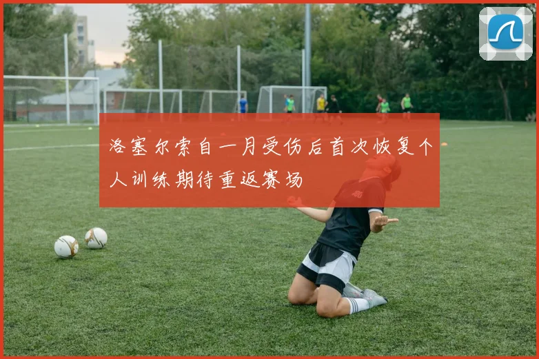 洛塞尔索自一月受伤后首次恢复个人训练期待重返赛场