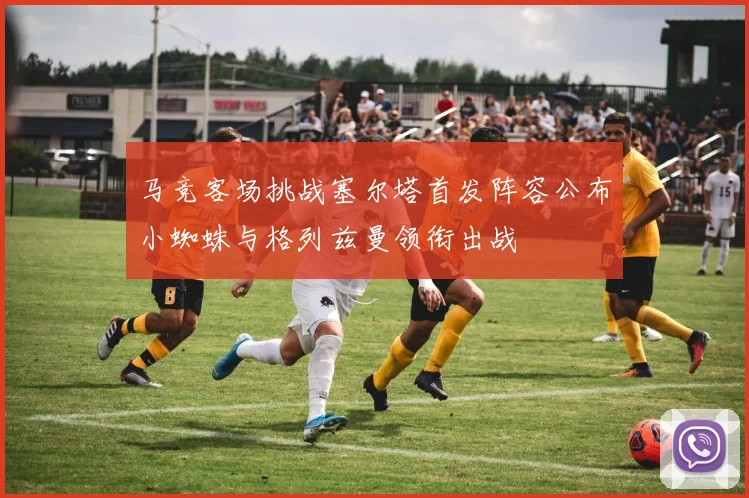 马竞客场挑战塞尔塔首发阵容公布小蜘蛛与格列兹曼领衔出战
