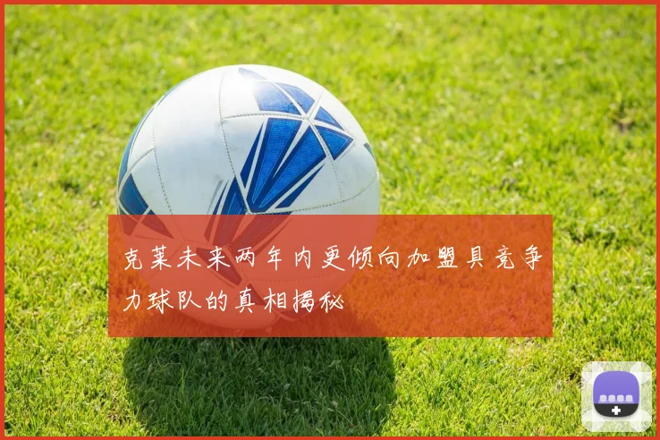 克莱未来两年内更倾向加盟具竞争力球队的真相揭秘