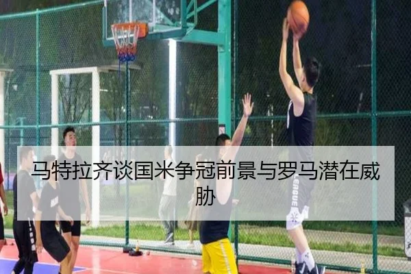 马特拉齐谈国米争冠前景与罗马潜在威胁 | LDSPORTS